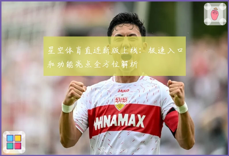 星空体育直连新版上线：极速入口和功能亮点全方位解析