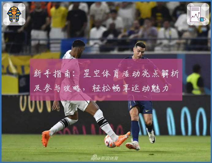 新手指南：星空体育活动亮点解析及参与攻略，轻松畅享运动魅力